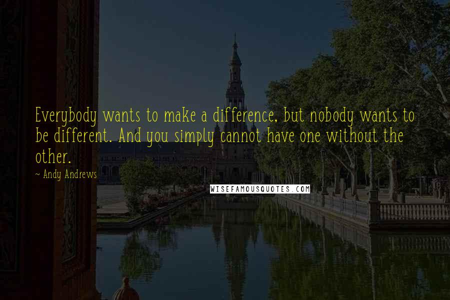 Andy Andrews Quotes: Everybody wants to make a difference, but nobody wants to be different. And you simply cannot have one without the other.