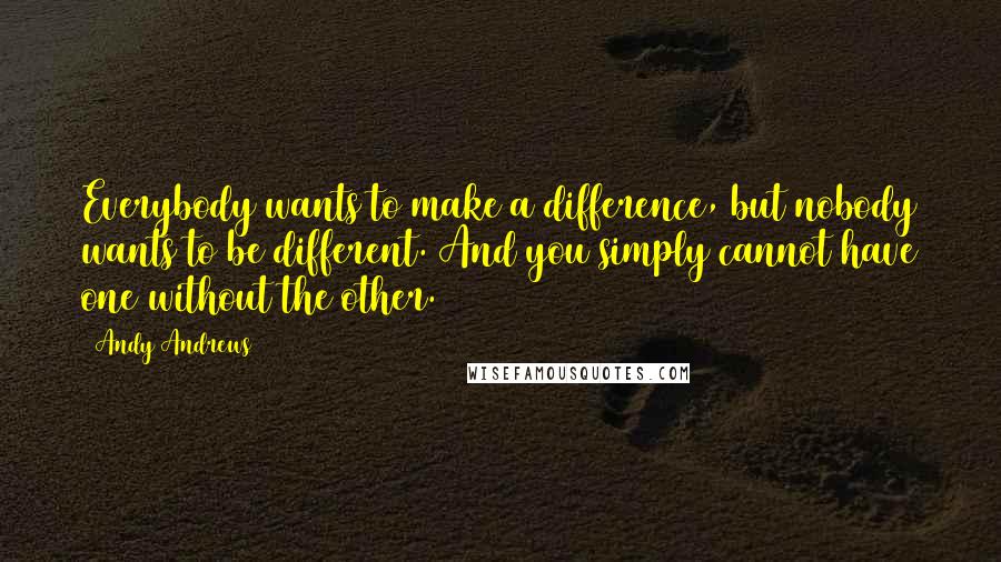 Andy Andrews Quotes: Everybody wants to make a difference, but nobody wants to be different. And you simply cannot have one without the other.