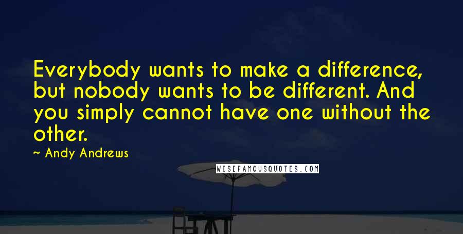 Andy Andrews Quotes: Everybody wants to make a difference, but nobody wants to be different. And you simply cannot have one without the other.