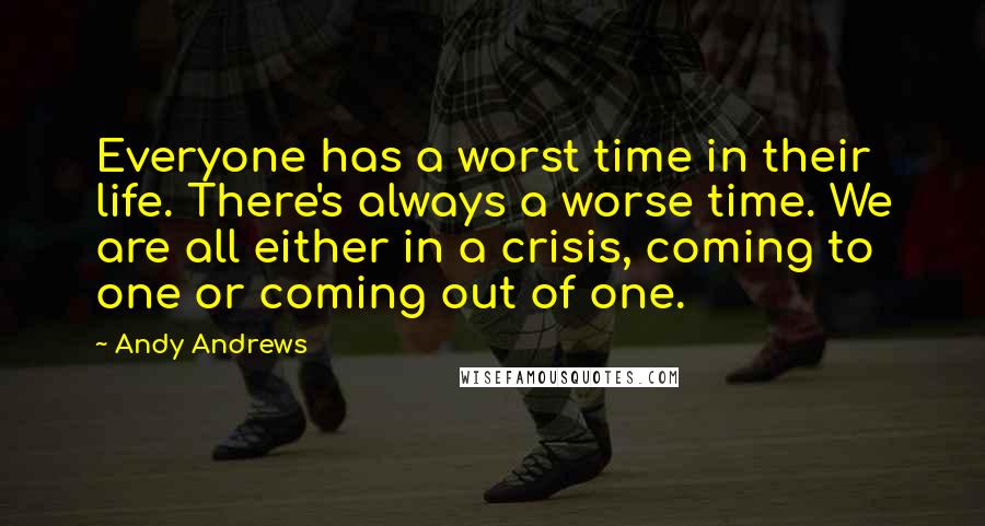 Andy Andrews Quotes: Everyone has a worst time in their life. There's always a worse time. We are all either in a crisis, coming to one or coming out of one.