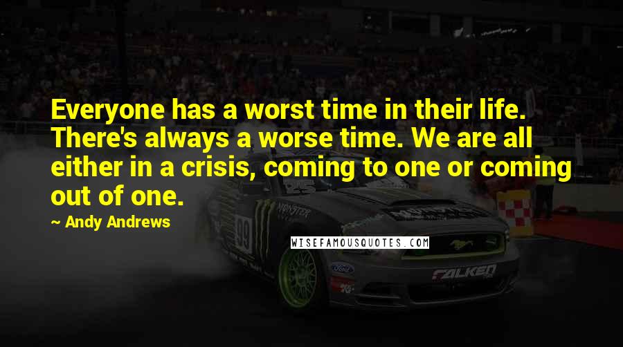 Andy Andrews Quotes: Everyone has a worst time in their life. There's always a worse time. We are all either in a crisis, coming to one or coming out of one.