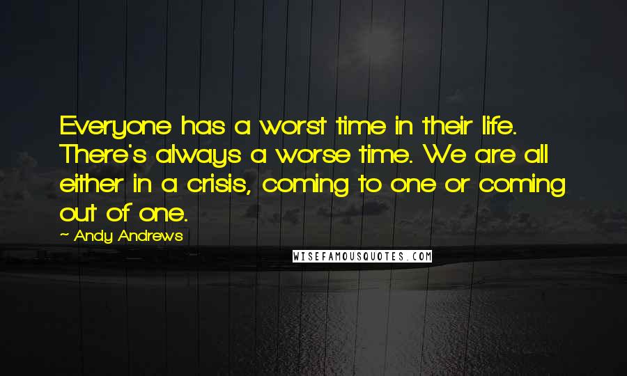 Andy Andrews Quotes: Everyone has a worst time in their life. There's always a worse time. We are all either in a crisis, coming to one or coming out of one.