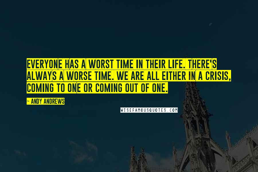 Andy Andrews Quotes: Everyone has a worst time in their life. There's always a worse time. We are all either in a crisis, coming to one or coming out of one.