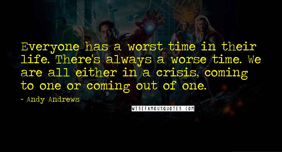Andy Andrews Quotes: Everyone has a worst time in their life. There's always a worse time. We are all either in a crisis, coming to one or coming out of one.