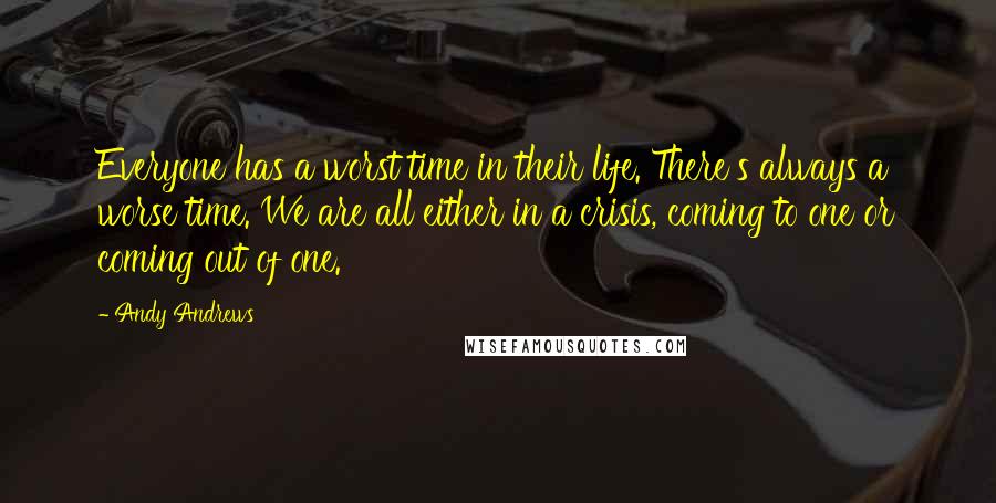 Andy Andrews Quotes: Everyone has a worst time in their life. There's always a worse time. We are all either in a crisis, coming to one or coming out of one.