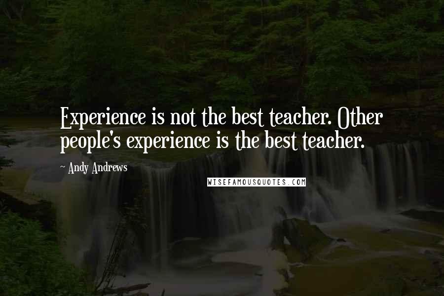 Andy Andrews Quotes: Experience is not the best teacher. Other people's experience is the best teacher.