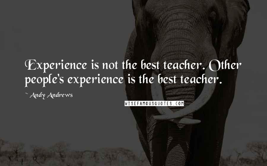 Andy Andrews Quotes: Experience is not the best teacher. Other people's experience is the best teacher.