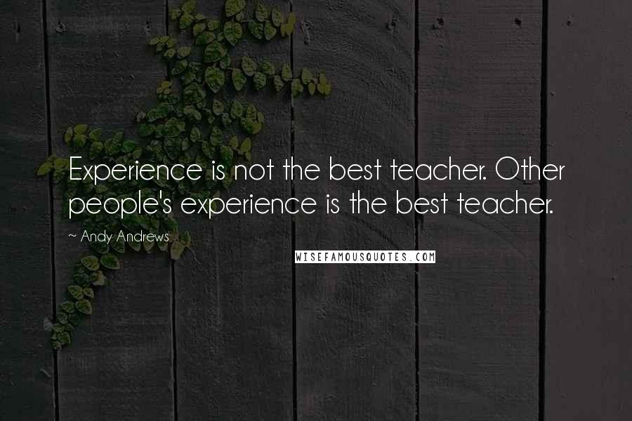 Andy Andrews Quotes: Experience is not the best teacher. Other people's experience is the best teacher.