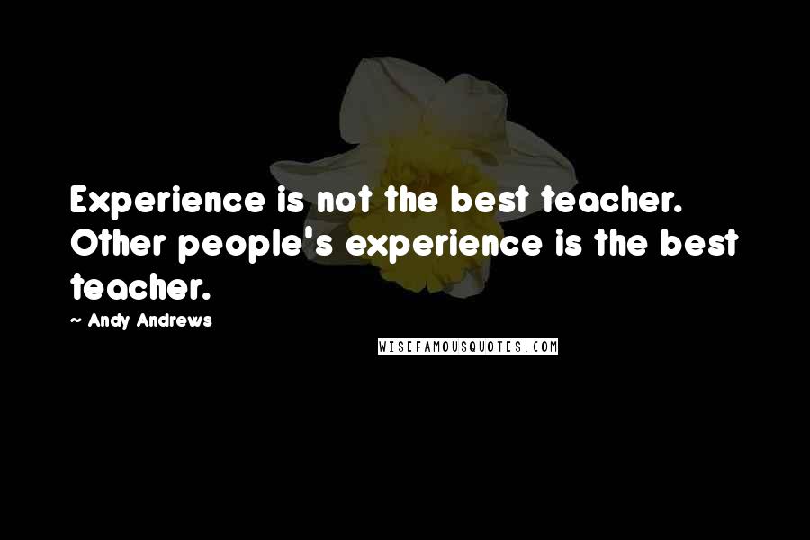 Andy Andrews Quotes: Experience is not the best teacher. Other people's experience is the best teacher.