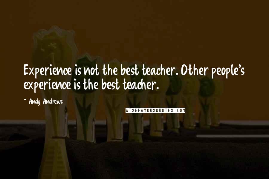 Andy Andrews Quotes: Experience is not the best teacher. Other people's experience is the best teacher.