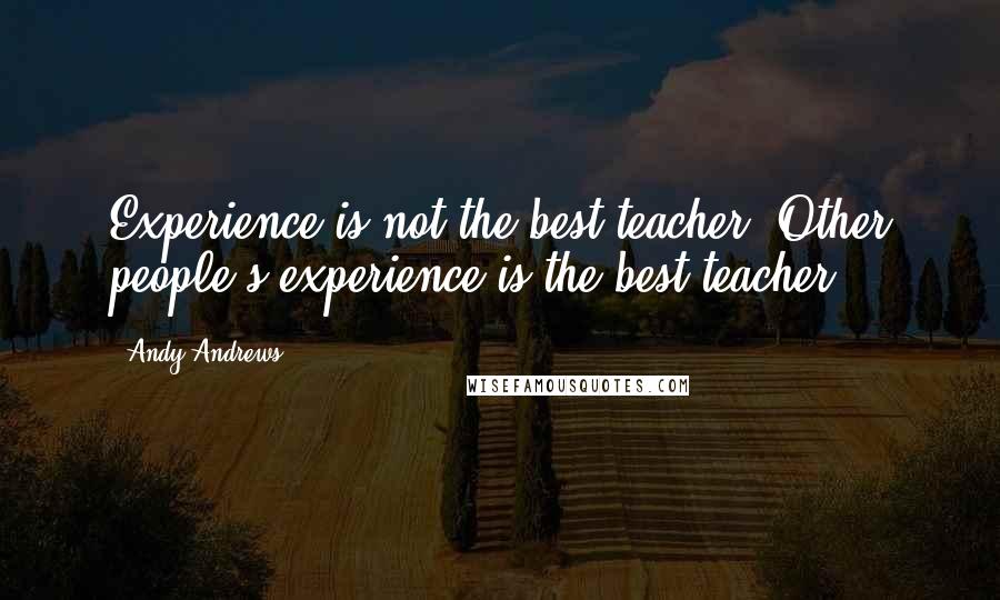 Andy Andrews Quotes: Experience is not the best teacher. Other people's experience is the best teacher.