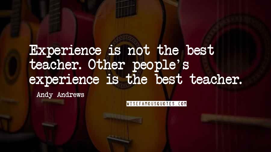 Andy Andrews Quotes: Experience is not the best teacher. Other people's experience is the best teacher.