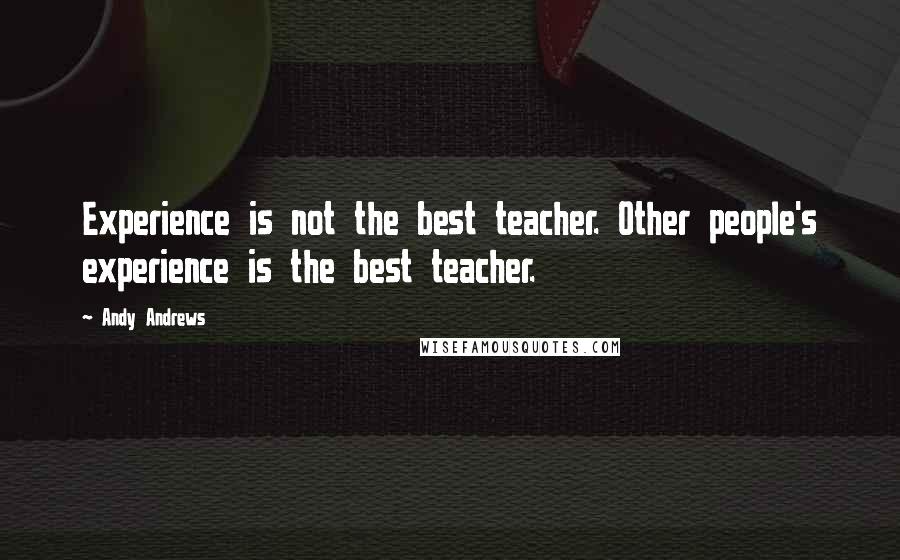 Andy Andrews Quotes: Experience is not the best teacher. Other people's experience is the best teacher.