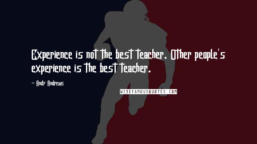 Andy Andrews Quotes: Experience is not the best teacher. Other people's experience is the best teacher.