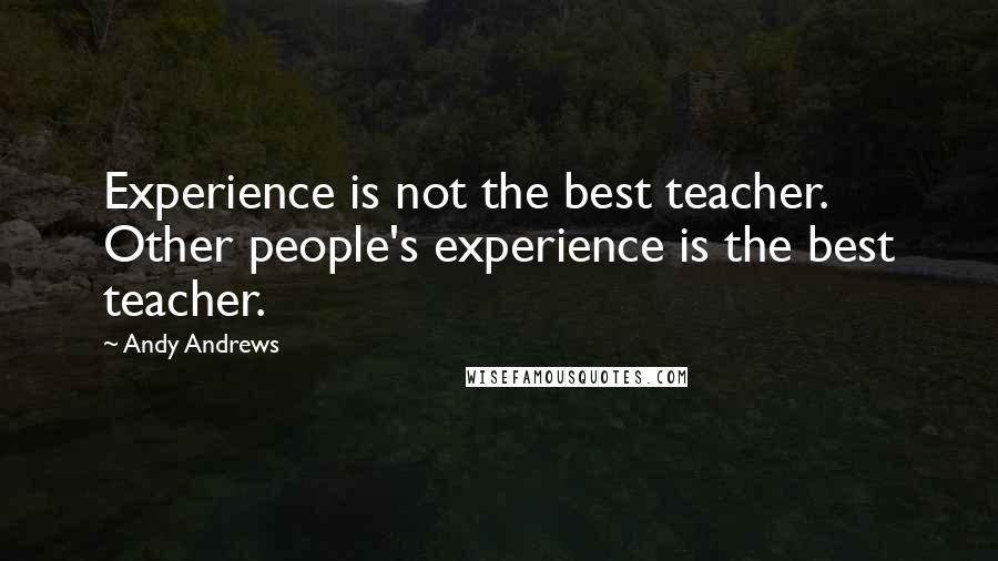 Andy Andrews Quotes: Experience is not the best teacher. Other people's experience is the best teacher.