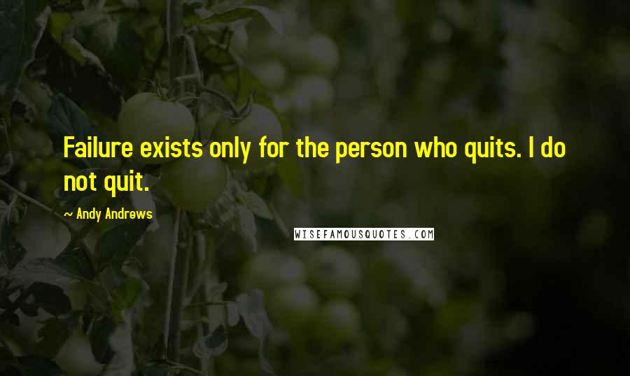 Andy Andrews Quotes: Failure exists only for the person who quits. I do not quit.