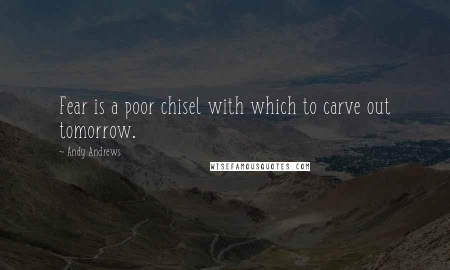 Andy Andrews Quotes: Fear is a poor chisel with which to carve out tomorrow.