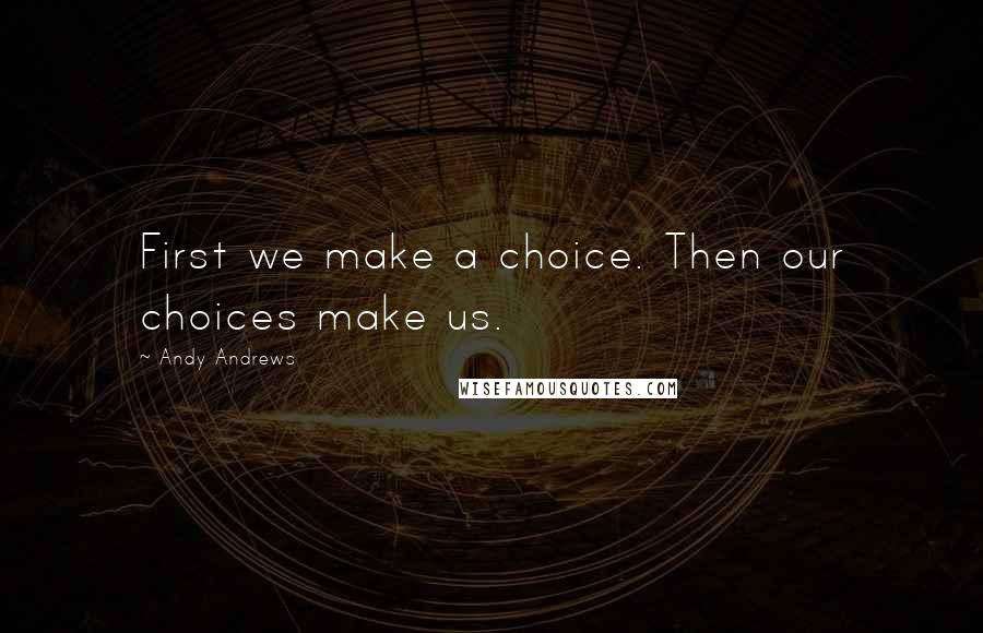 Andy Andrews Quotes: First we make a choice. Then our choices make us.