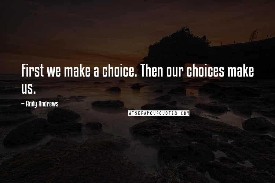 Andy Andrews Quotes: First we make a choice. Then our choices make us.