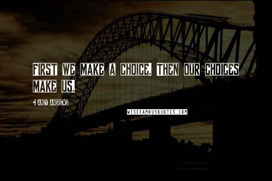 Andy Andrews Quotes: First we make a choice. Then our choices make us.