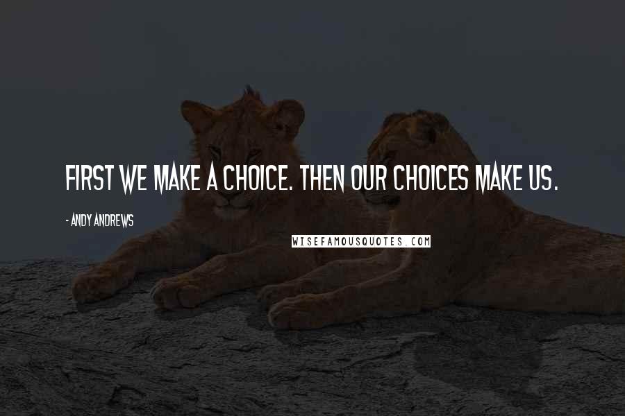 Andy Andrews Quotes: First we make a choice. Then our choices make us.