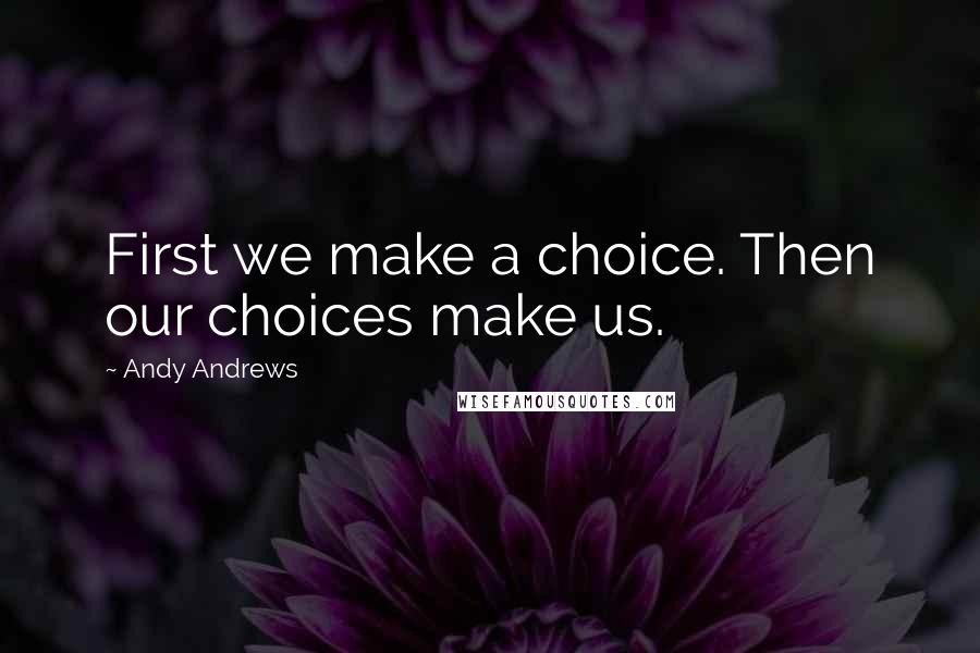 Andy Andrews Quotes: First we make a choice. Then our choices make us.