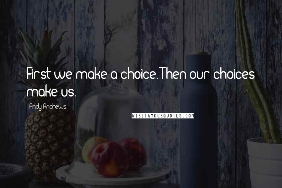 Andy Andrews Quotes: First we make a choice. Then our choices make us.