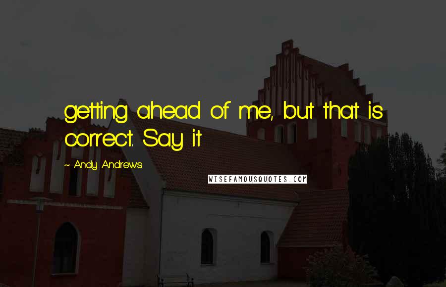 Andy Andrews Quotes: getting ahead of me, but that is correct. Say it