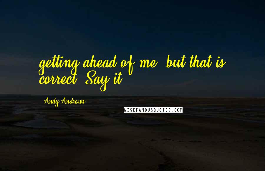 Andy Andrews Quotes: getting ahead of me, but that is correct. Say it