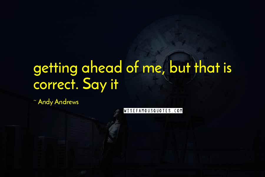 Andy Andrews Quotes: getting ahead of me, but that is correct. Say it