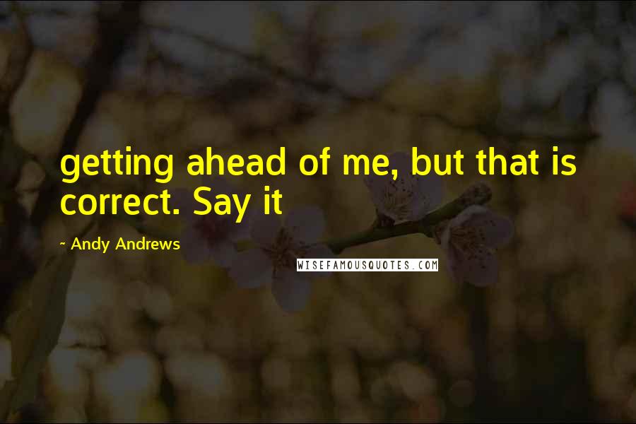 Andy Andrews Quotes: getting ahead of me, but that is correct. Say it