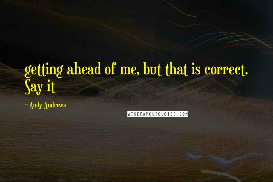 Andy Andrews Quotes: getting ahead of me, but that is correct. Say it