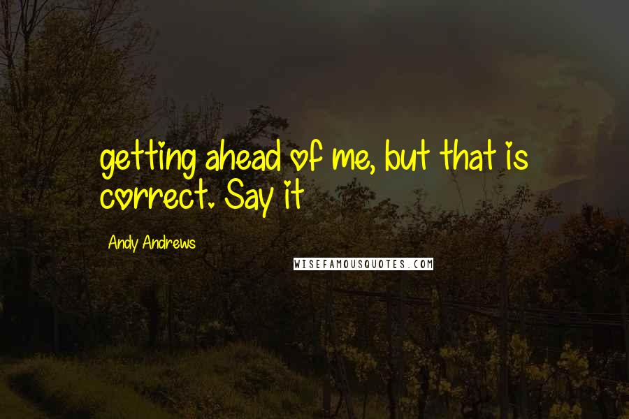 Andy Andrews Quotes: getting ahead of me, but that is correct. Say it