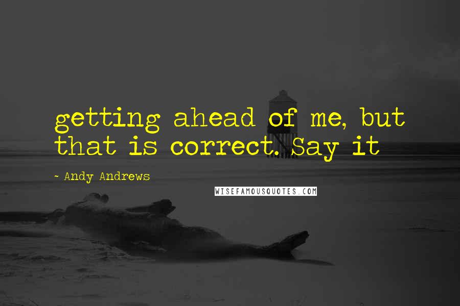 Andy Andrews Quotes: getting ahead of me, but that is correct. Say it