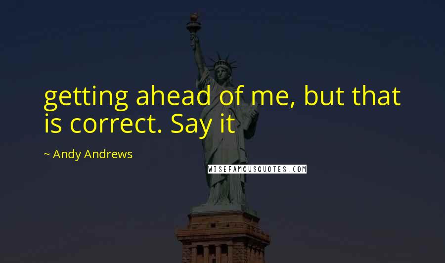 Andy Andrews Quotes: getting ahead of me, but that is correct. Say it