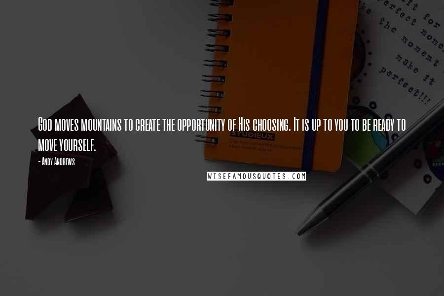 Andy Andrews Quotes: God moves mountains to create the opportunity of His choosing. It is up to you to be ready to move yourself.