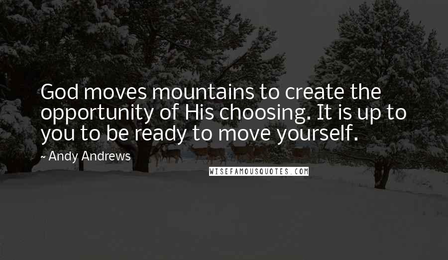 Andy Andrews Quotes: God moves mountains to create the opportunity of His choosing. It is up to you to be ready to move yourself.
