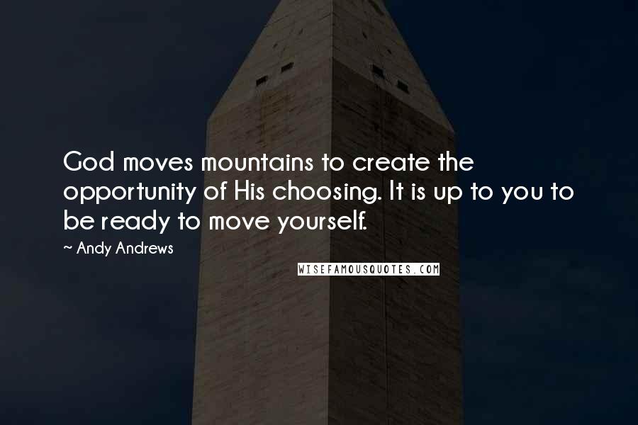 Andy Andrews Quotes: God moves mountains to create the opportunity of His choosing. It is up to you to be ready to move yourself.