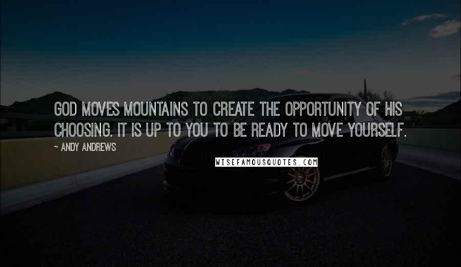 Andy Andrews Quotes: God moves mountains to create the opportunity of His choosing. It is up to you to be ready to move yourself.