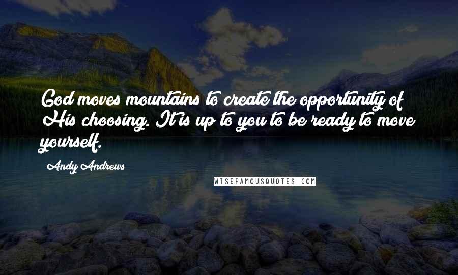 Andy Andrews Quotes: God moves mountains to create the opportunity of His choosing. It is up to you to be ready to move yourself.