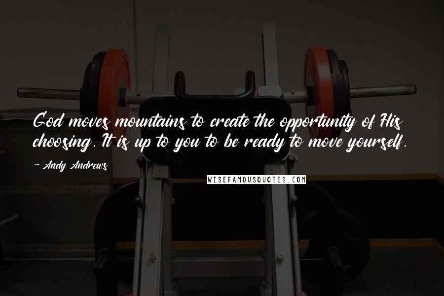 Andy Andrews Quotes: God moves mountains to create the opportunity of His choosing. It is up to you to be ready to move yourself.