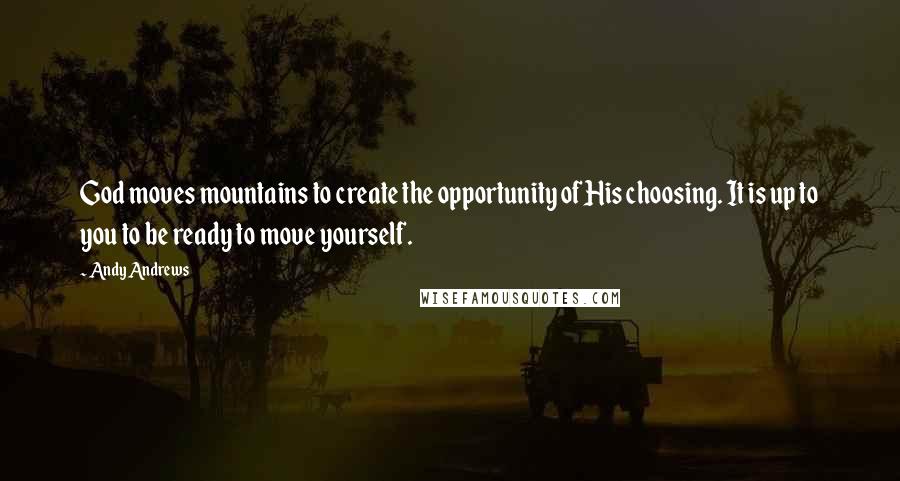 Andy Andrews Quotes: God moves mountains to create the opportunity of His choosing. It is up to you to be ready to move yourself.