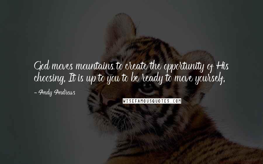 Andy Andrews Quotes: God moves mountains to create the opportunity of His choosing. It is up to you to be ready to move yourself.