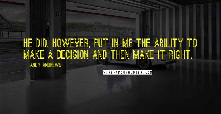 Andy Andrews Quotes: He did, however, put in me the ability to make a decision and then make it right.