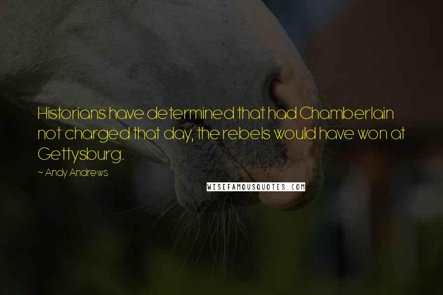 Andy Andrews Quotes: Historians have determined that had Chamberlain not charged that day, the rebels would have won at Gettysburg.