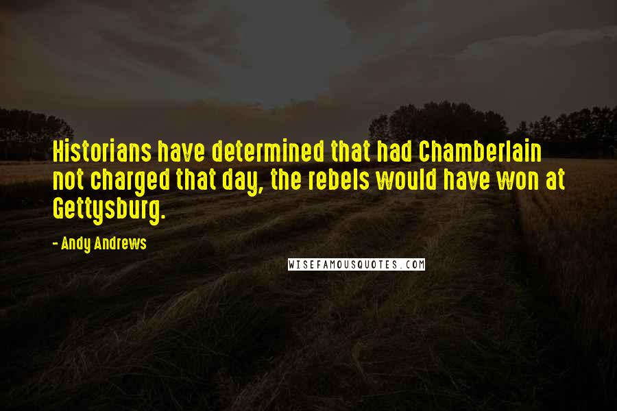 Andy Andrews Quotes: Historians have determined that had Chamberlain not charged that day, the rebels would have won at Gettysburg.