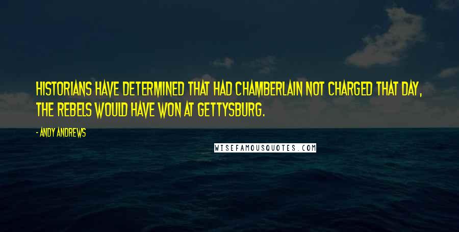 Andy Andrews Quotes: Historians have determined that had Chamberlain not charged that day, the rebels would have won at Gettysburg.