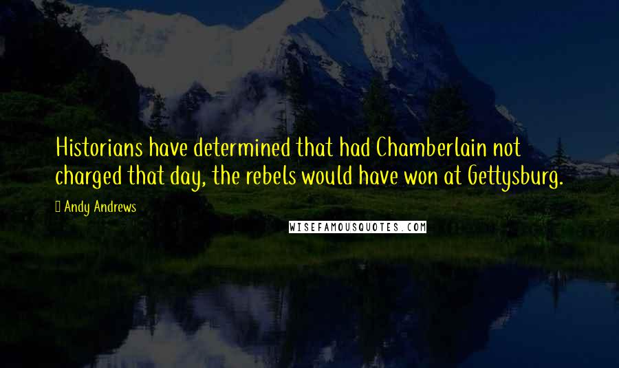 Andy Andrews Quotes: Historians have determined that had Chamberlain not charged that day, the rebels would have won at Gettysburg.