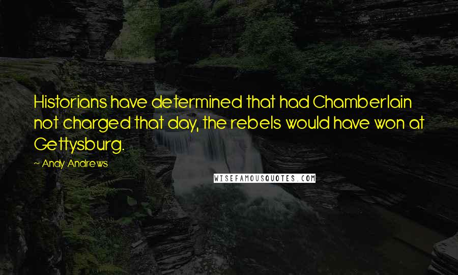 Andy Andrews Quotes: Historians have determined that had Chamberlain not charged that day, the rebels would have won at Gettysburg.