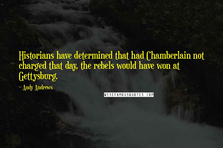 Andy Andrews Quotes: Historians have determined that had Chamberlain not charged that day, the rebels would have won at Gettysburg.